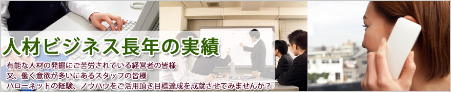 人材ビジネス長年の実績。
有能な人材の発掘にご苦労されている経営者の皆様、また、働く意欲が多いにあるスタッフの皆様。ハローネットの経験・ノウハウをご活用頂き目標達成を成就させてみませんか?